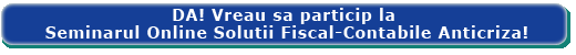 DA! Vreau sa particip la Seminarul Online Solutii Fiscal-Contabile Anticriza!